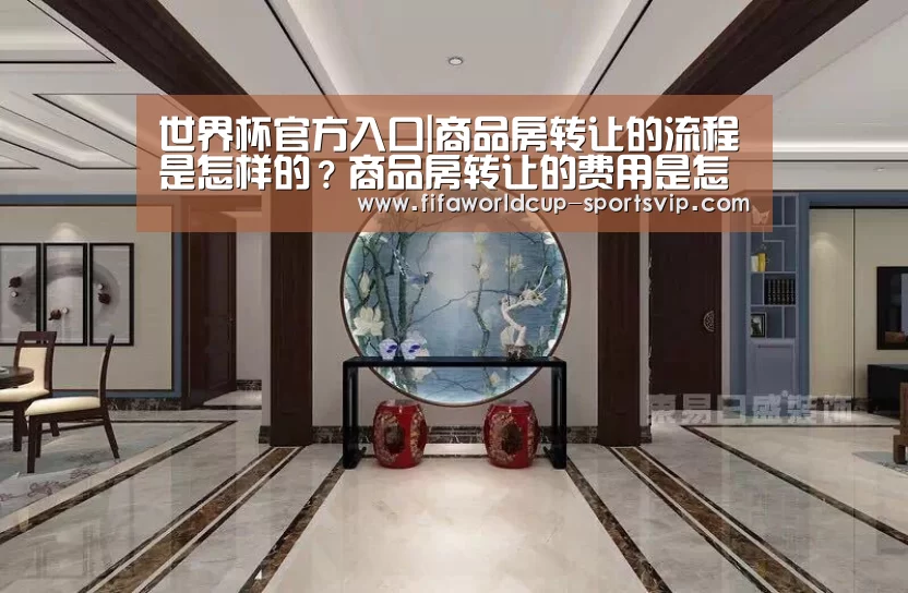 世界杯官方入口|商品房转让的流程是怎样的?商品房转让的费用是怎样的?(图1) 世界杯官方入口