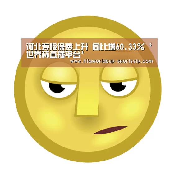河北寿险保费上升 同比增60.33%‘世界杯直播平台’(图2) 世界杯竞猜