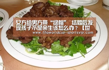 女方给男方带“绿帽” 结婚后发现孩子不是亲生该怎么办?【世界杯直播平台】(图2) 世界杯竞猜