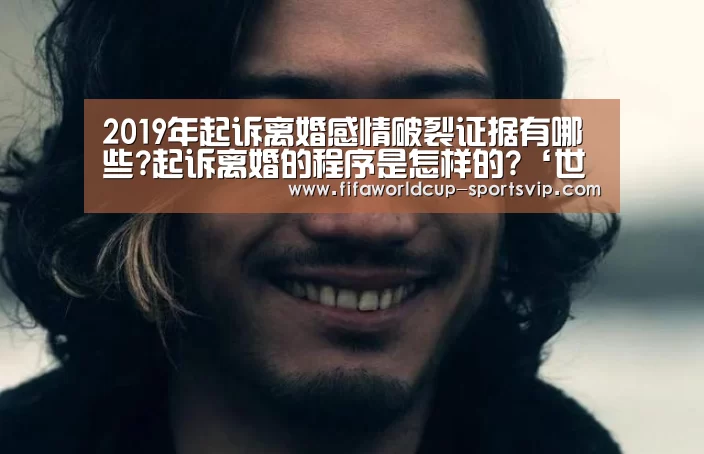 2019年起诉离婚感情破裂证据有哪些?起诉离婚的程序是怎样的?‘世界杯直播平台’(图2) 世界杯电竞