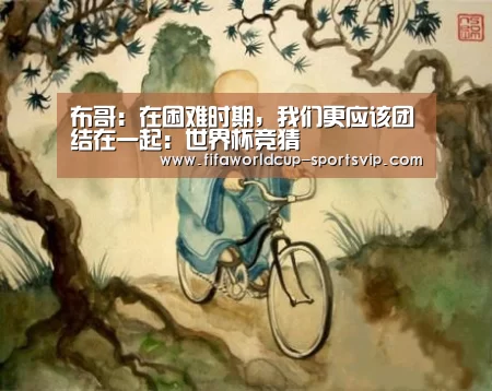 布哥:在困难时期,我们更应该团结在一起:世界杯竞猜(图3) 世界杯官方入口